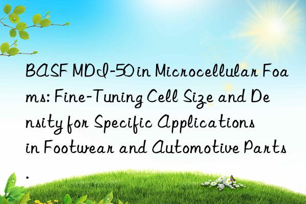 BASF MDI-50 in Microcellular Foams: Fine-Tuning Cell Size and Density for Specific Applications in Footwear and Automotive Parts.