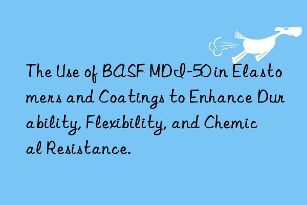 The Use of BASF MDI-50 in Elastomers and Coatings to Enhance Durability, Flexibility, and Chemical Resistance.