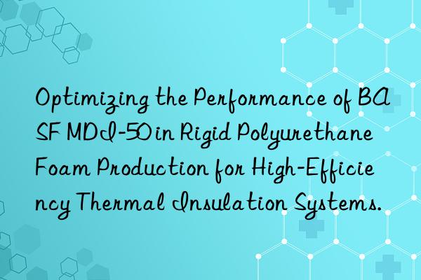 Optimizing the Performance of BASF MDI-50 in Rigid Polyurethane Foam Production for High-Efficiency Thermal Insulation Systems.
