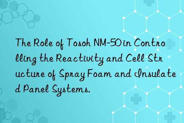 The Role of Tosoh NM-50 in Controlling the Reactivity and Cell Structure of Spray Foam and Insulated Panel Systems.