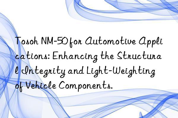Tosoh NM-50 for Automotive Applications: Enhancing the Structural Integrity and Light-Weighting of Vehicle Components.