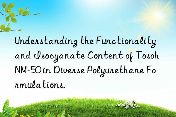 Understanding the Functionality and Isocyanate Content of Tosoh NM-50 in Diverse Polyurethane Formulations.
