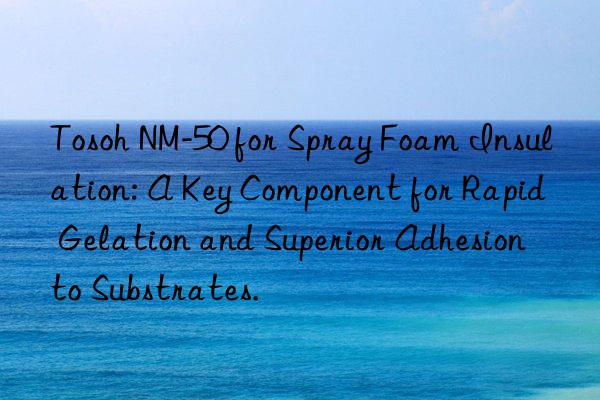 Tosoh NM-50 for Spray Foam Insulation: A Key Component for Rapid Gelation and Superior Adhesion to Substrates.