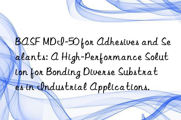 BASF MDI-50 for Adhesives and Sealants: A High-Performance Solution for Bonding Diverse Substrates in Industrial Applications.