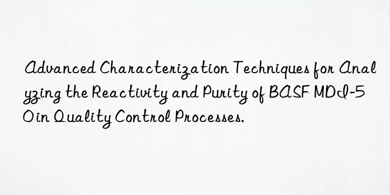 Advanced Characterization Techniques for Analyzing the Reactivity and Purity of BASF MDI-50 in Quality Control Processes.