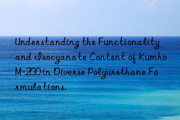 Understanding the Functionality and Isocyanate Content of Kumho M-200 in Diverse Polyurethane Formulations.