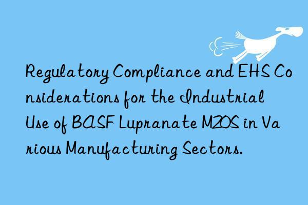 Regulatory Compliance and EHS Considerations for the Industrial Use of BASF Lupranate M20S in Various Manufacturing Sectors.