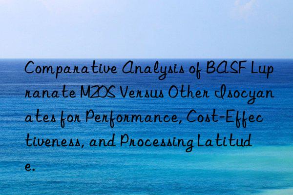 Comparative Analysis of BASF Lupranate M20S Versus Other Isocyanates for Performance, Cost-Effectiveness, and Processing Latitude.