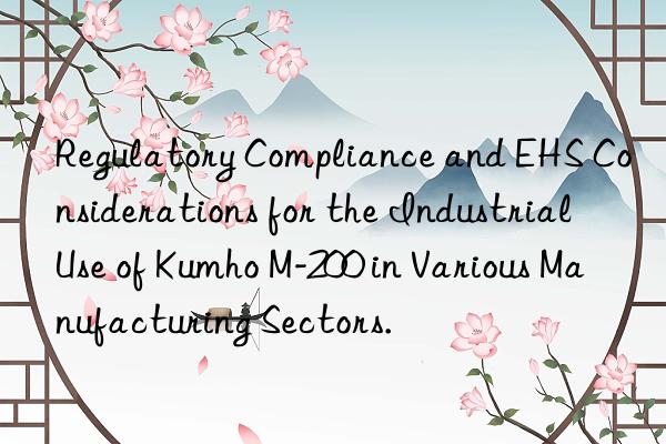 Regulatory Compliance and EHS Considerations for the Industrial Use of Kumho M-200 in Various Manufacturing Sectors.