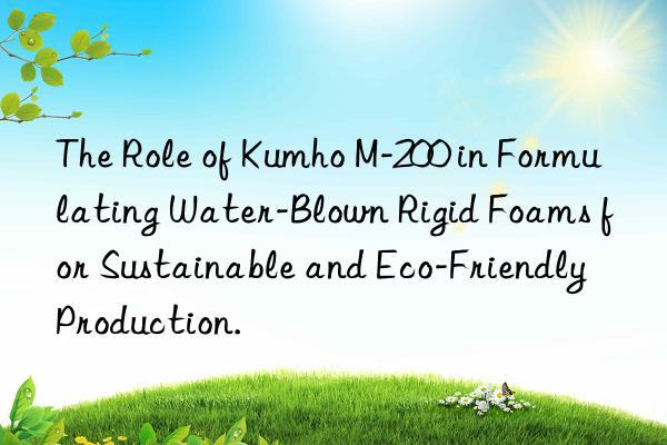 The Role of Kumho M-200 in Formulating Water-Blown Rigid Foams for Sustainable and Eco-Friendly Production.