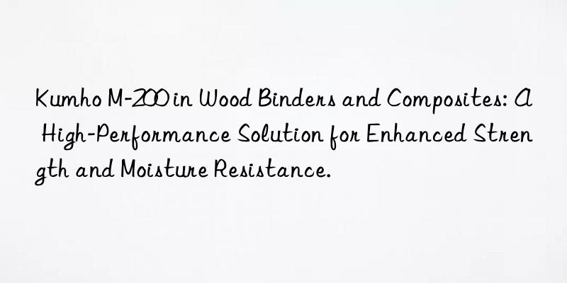 Kumho M-200 in Wood Binders and Composites: A High-Performance Solution for Enhanced Strength and Moisture Resistance.