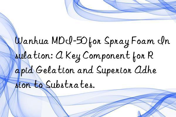 Wanhua MDI-50 for Spray Foam Insulation: A Key Component for Rapid Gelation and Superior Adhesion to Substrates.