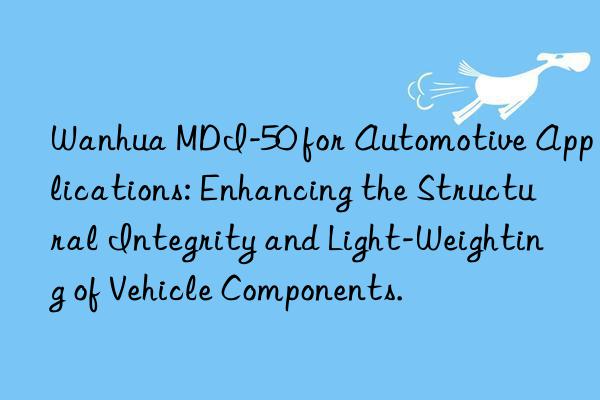 Wanhua MDI-50 for Automotive Applications: Enhancing the Structural Integrity and Light-Weighting of Vehicle Components.