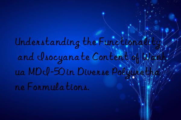 Understanding the Functionality and Isocyanate Content of Wanhua MDI-50 in Diverse Polyurethane Formulations.