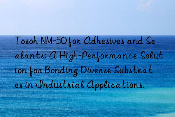 Tosoh NM-50 for Adhesives and Sealants: A High-Performance Solution for Bonding Diverse Substrates in Industrial Applications.