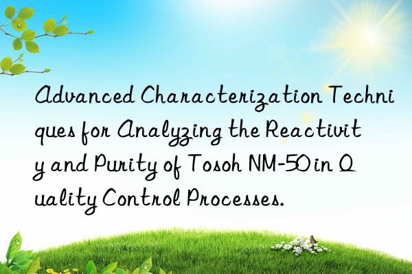 Advanced Characterization Techniques for Analyzing the Reactivity and Purity of Tosoh NM-50 in Quality Control Processes.