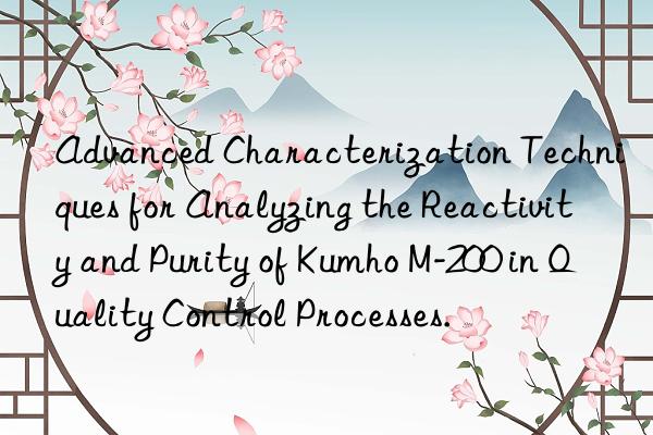 Advanced Characterization Techniques for Analyzing the Reactivity and Purity of Kumho M-200 in Quality Control Processes.
