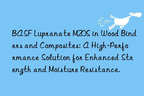 BASF Lupranate M20S in Wood Binders and Composites: A High-Performance Solution for Enhanced Strength and Moisture Resistance.