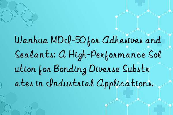 Wanhua MDI-50 for Adhesives and Sealants: A High-Performance Solution for Bonding Diverse Substrates in Industrial Applications.