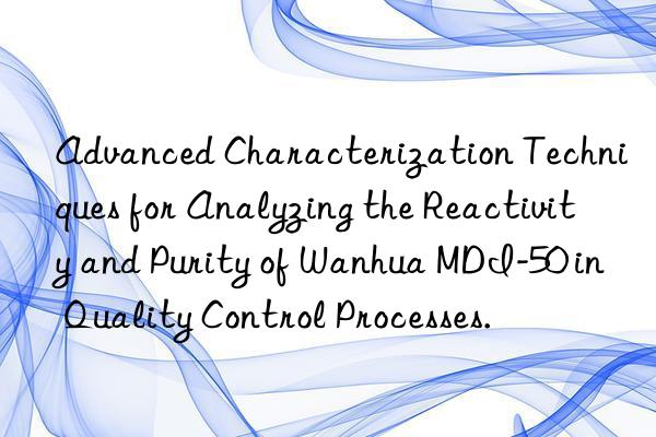 Advanced Characterization Techniques for Analyzing the Reactivity and Purity of Wanhua MDI-50 in Quality Control Processes.