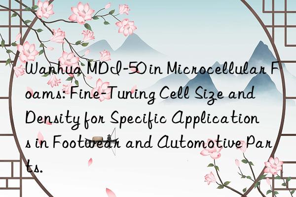mdi-50 in microcellular foams: fine-tuning cell size and density for specific applications in footwear and automotive parts.