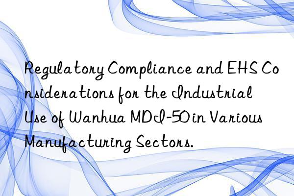 Regulatory Compliance and EHS Considerations for the Industrial Use of Wanhua MDI-50 in Various Manufacturing Sectors.