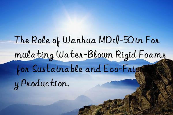 the role of  mdi-50 in formulating water-blown rigid foams for sustainable and eco-friendly production.