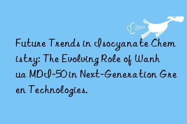 Future Trends in Isocyanate Chemistry: The Evolving Role of Wanhua MDI-50 in Next-Generation Green Technologies.