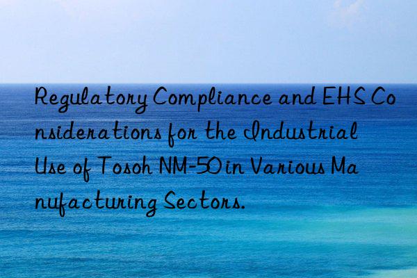 Regulatory Compliance and EHS Considerations for the Industrial Use of Tosoh NM-50 in Various Manufacturing Sectors.