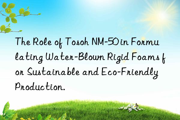 The Role of Tosoh NM-50 in Formulating Water-Blown Rigid Foams for Sustainable and Eco-Friendly Production.