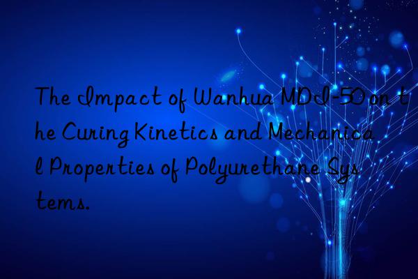 The Impact of Wanhua MDI-50 on the Curing Kinetics and Mechanical Properties of Polyurethane Systems.