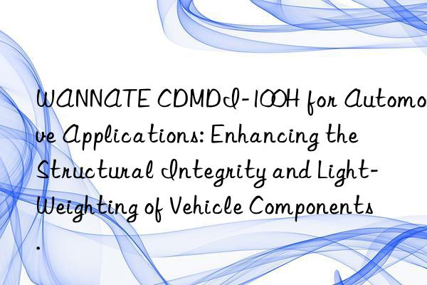 WANNATE CDMDI-100H for Automotive Applications: Enhancing the Structural Integrity and Light-Weighting of Vehicle Components.