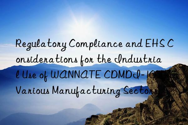 Regulatory Compliance and EHS Considerations for the Industrial Use of WANNATE CDMDI-100H in Various Manufacturing Sectors.