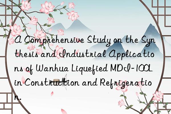 A Comprehensive Study on the Synthesis and Industrial Applications of Wanhua Liquefied MDI-100L in Construction and Refrigeration.