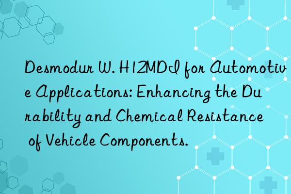 Desmodur W. H12MDI for Automotive Applications: Enhancing the Durability and Chemical Resistance of Vehicle Components.