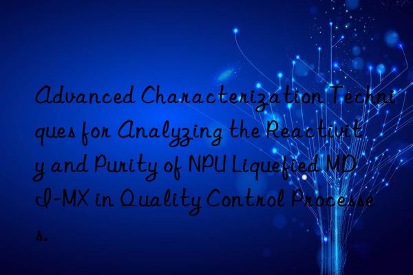 Advanced Characterization Techniques for Analyzing the Reactivity and Purity of NPU Liquefied MDI-MX in Quality Control Processes.