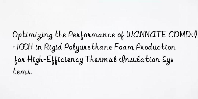 Optimizing the Performance of WANNATE CDMDI-100H in Rigid Polyurethane Foam Production for High-Efficiency Thermal Insulation Systems.