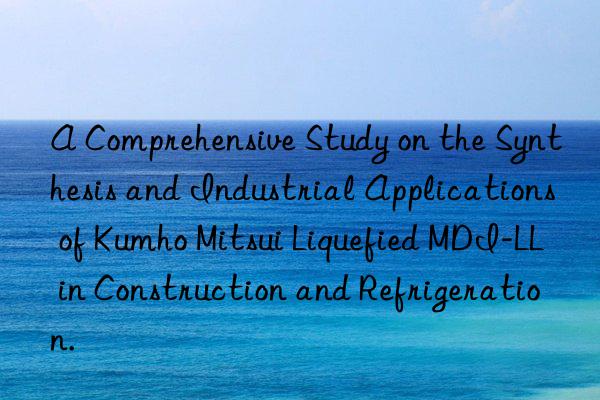 A Comprehensive Study on the Synthesis and Industrial Applications of Kumho Mitsui Liquefied MDI-LL in Construction and Refrigeration.