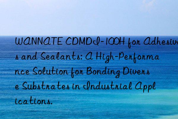 WANNATE CDMDI-100H for Adhesives and Sealants: A High-Performance Solution for Bonding Diverse Substrates in Industrial Applications.