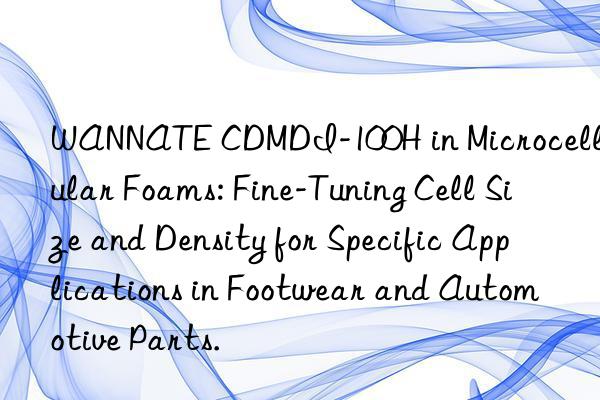 WANNATE CDMDI-100H in Microcellular Foams: Fine-Tuning Cell Size and Density for Specific Applications in Footwear and Automotive Parts.