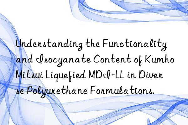 Understanding the Functionality and Isocyanate Content of Kumho Mitsui Liquefied MDI-LL in Diverse Polyurethane Formulations.