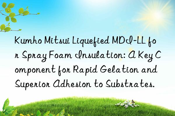 Kumho Mitsui Liquefied MDI-LL for Spray Foam Insulation: A Key Component for Rapid Gelation and Superior Adhesion to Substrates.