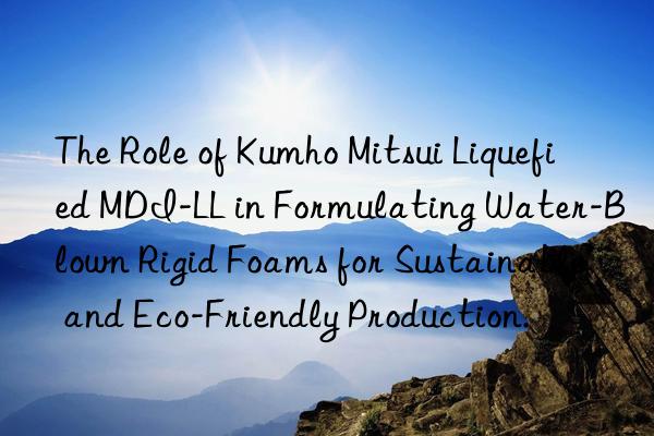 The Role of Kumho Mitsui Liquefied MDI-LL in Formulating Water-Blown Rigid Foams for Sustainable and Eco-Friendly Production.