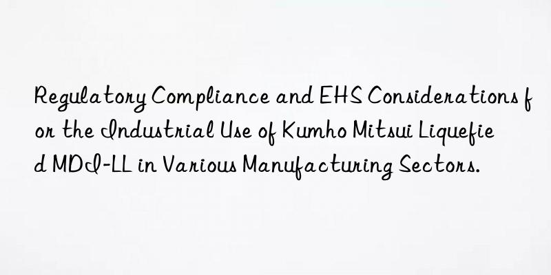 Regulatory Compliance and EHS Considerations for the Industrial Use of Kumho Mitsui Liquefied MDI-LL in Various Manufacturing Sectors.