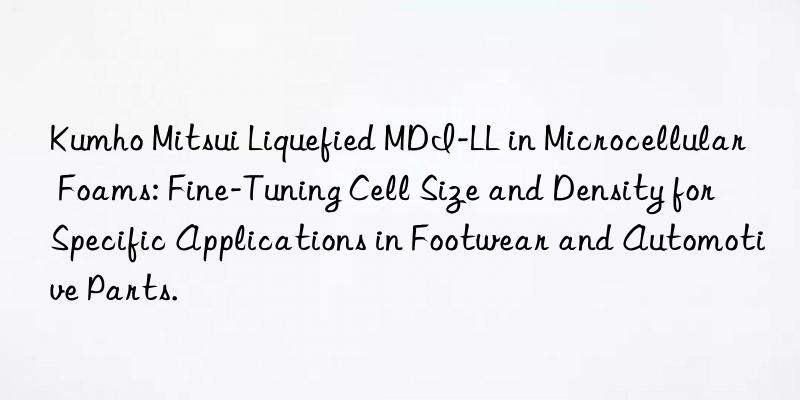 Kumho Mitsui Liquefied MDI-LL in Microcellular Foams: Fine-Tuning Cell Size and Density for Specific Applications in Footwear and Automotive Parts.