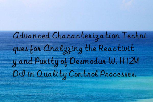 Advanced Characterization Techniques for Analyzing the Reactivity and Purity of Desmodur W. H12MDI in Quality Control Processes.