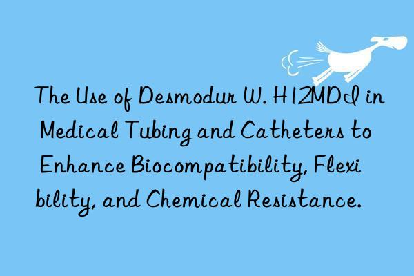 The Use of Desmodur W. H12MDI in Medical Tubing and Catheters to Enhance Biocompatibility, Flexibility, and Chemical Resistance.