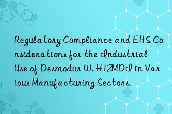 Regulatory Compliance and EHS Considerations for the Industrial Use of Desmodur W. H12MDI in Various Manufacturing Sectors.