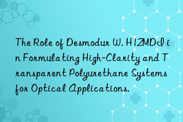 The Role of Desmodur W. H12MDI in Formulating High-Clarity and Transparent Polyurethane Systems for Optical Applications.