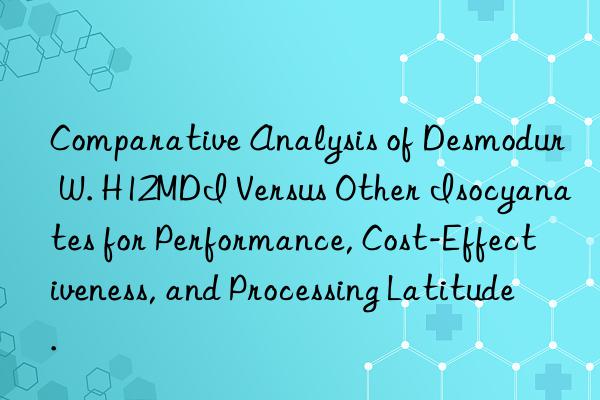 Comparative Analysis of Desmodur W. H12MDI Versus Other Isocyanates for Performance, Cost-Effectiveness, and Processing Latitude.